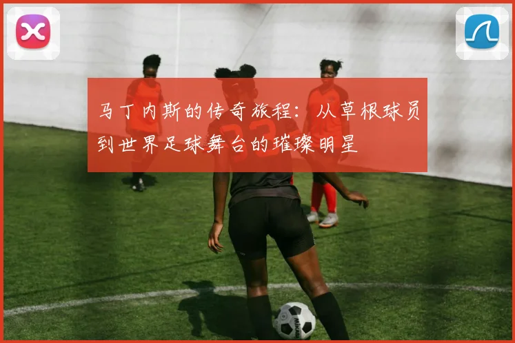 马丁内斯的传奇旅程：从草根球员到世界足球舞台的璀璨明星