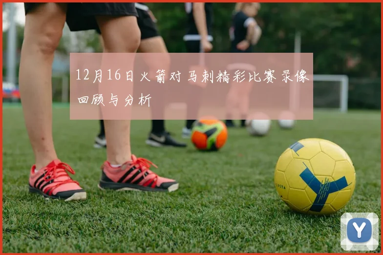 12月16日火箭对马刺精彩比赛录像回顾与分析