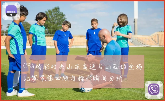 CBA精彩对决山东高速与山西的全场比赛录像回顾与精彩瞬间分析