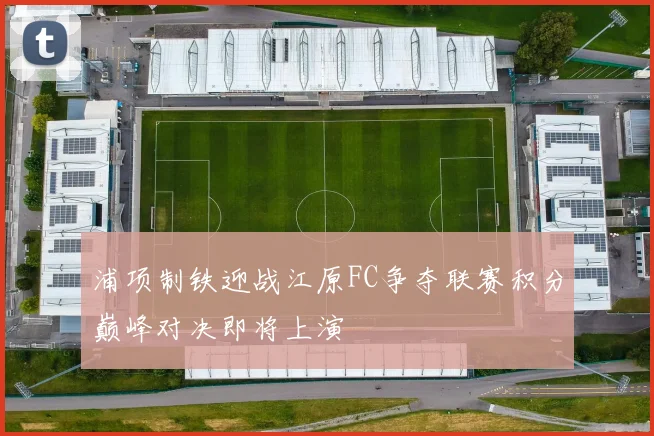 浦项制铁迎战江原FC争夺联赛积分巅峰对决即将上演