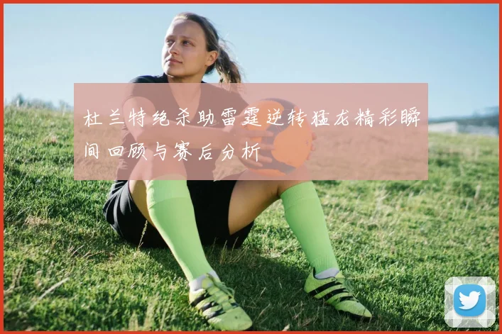 杜兰特绝杀助雷霆逆转猛龙精彩瞬间回顾与赛后分析