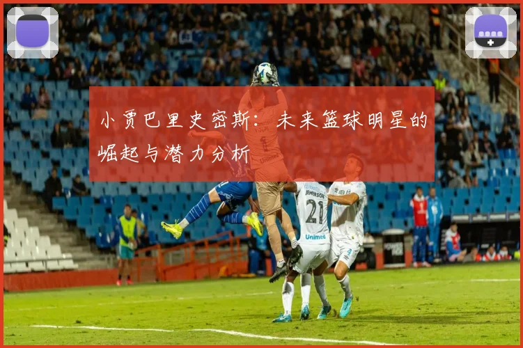 小贾巴里史密斯：未来篮球明星的崛起与潜力分析