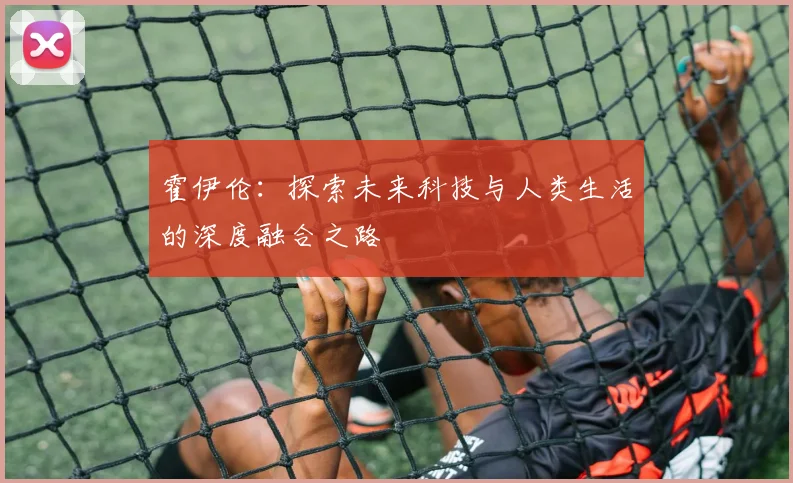 霍伊伦：探索未来科技与人类生活的深度融合之路