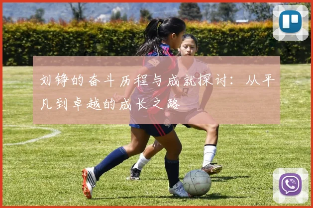 刘铮的奋斗历程与成就探讨：从平凡到卓越的成长之路