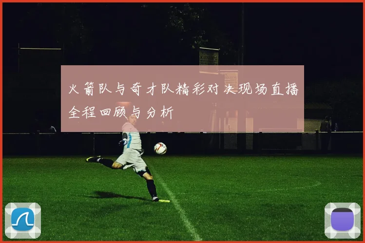 火箭队与奇才队精彩对决现场直播全程回顾与分析