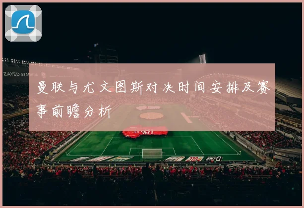 曼联与尤文图斯对决时间安排及赛事前瞻分析
