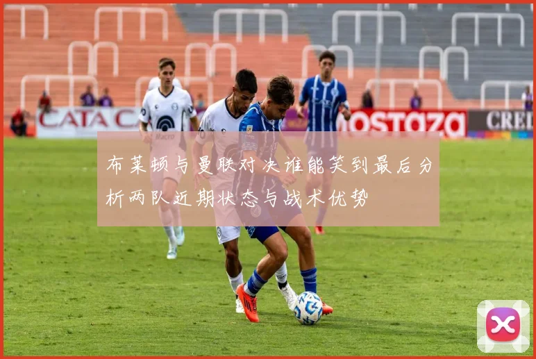 布莱顿与曼联对决谁能笑到最后分析两队近期状态与战术优势