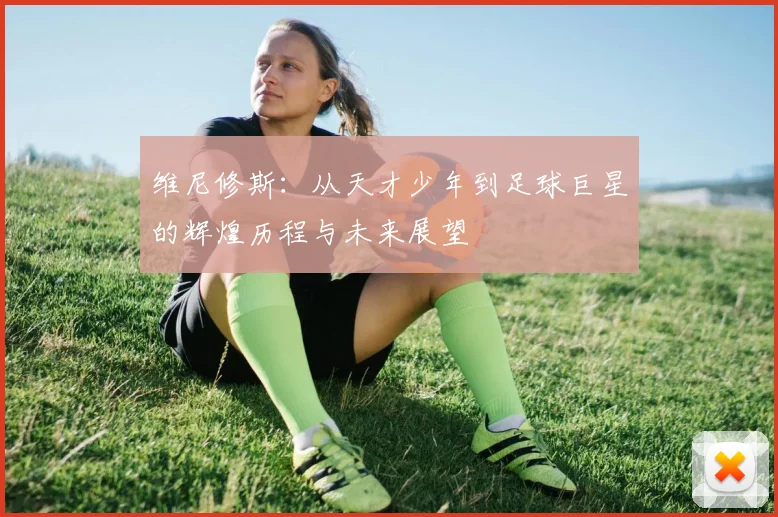 维尼修斯：从天才少年到足球巨星的辉煌历程与未来展望